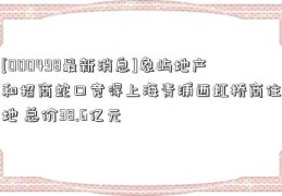 [000498最新消息]象屿地产和招商蛇口竞得上海青浦西虹桥商住地 总价38.6亿元